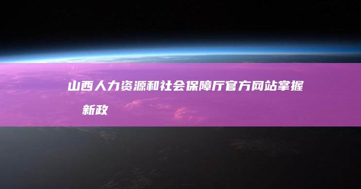 山西人力资源和社会保障厅官方网站：掌握最新政策与服务资讯